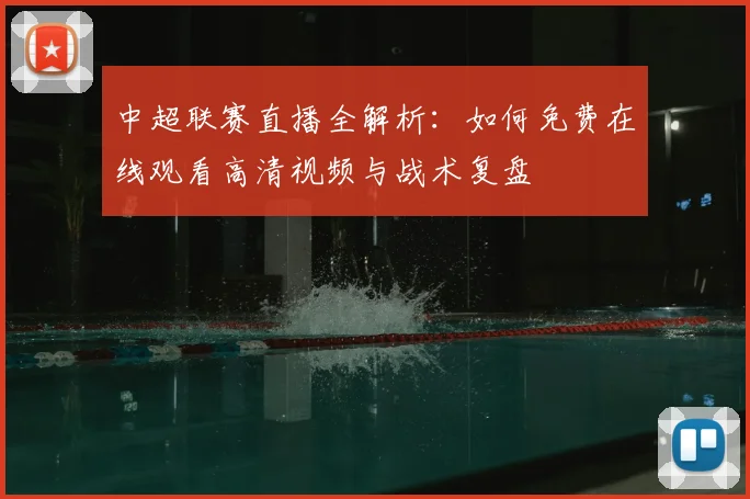 中超联赛直播全解析：如何免费在线观看高清视频与战术复盘