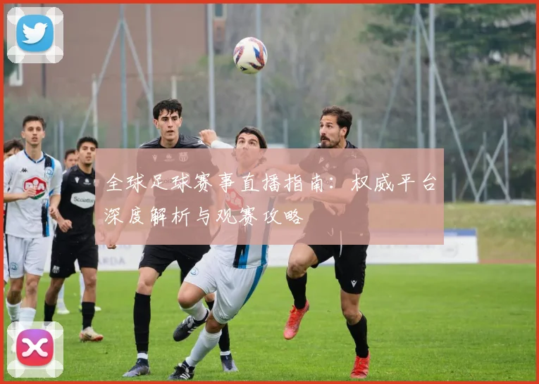 全球足球赛事直播指南：权威平台深度解析与观赛攻略
