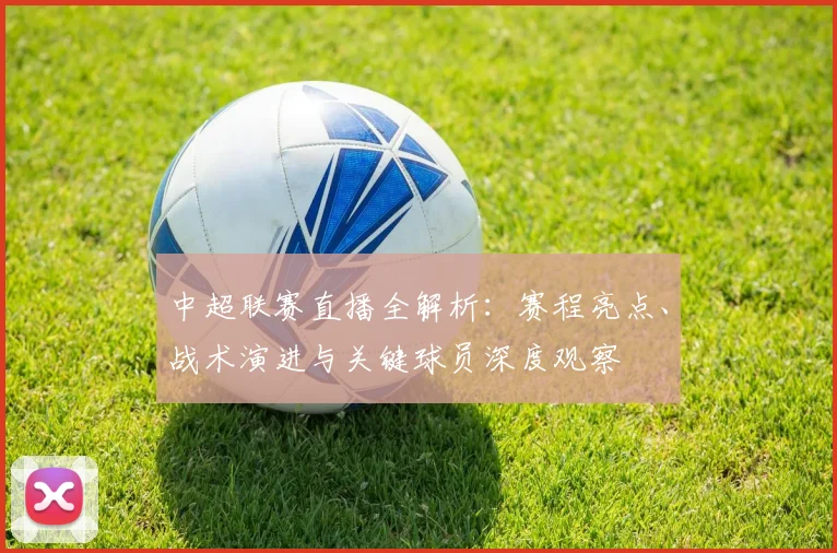 中超联赛直播全解析:赛程亮点、战术演进与关键球员深度观察