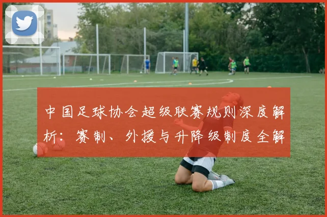 中国足球协会超级联赛规则深度解析：赛制、外援与升降级制度全解读_20260610190308