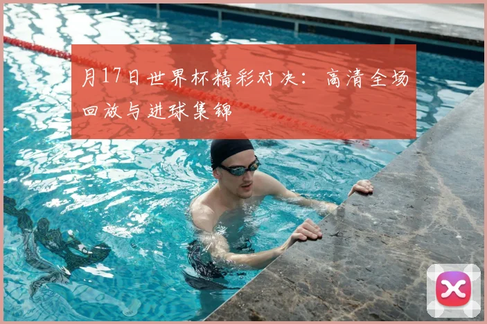 月17日世界杯精彩对决:高清全场回放与进球集锦