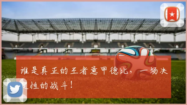 谁是真正的王者意甲德比，一场决定性的战斗！