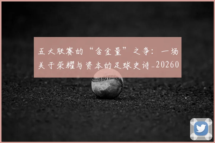 五大联赛的“含金量”之争:一场关于荣耀与资本的足球史诗_20260611141752