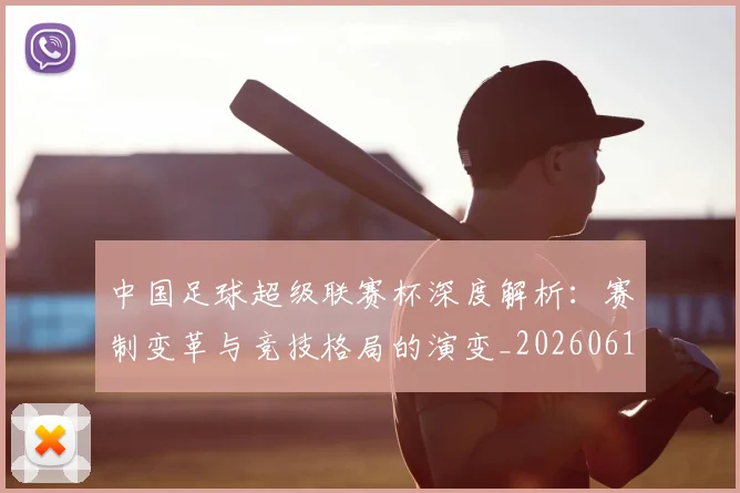 中国足球超级联赛杯深度解析:赛制变革与竞技格局的演变_20260610190317
