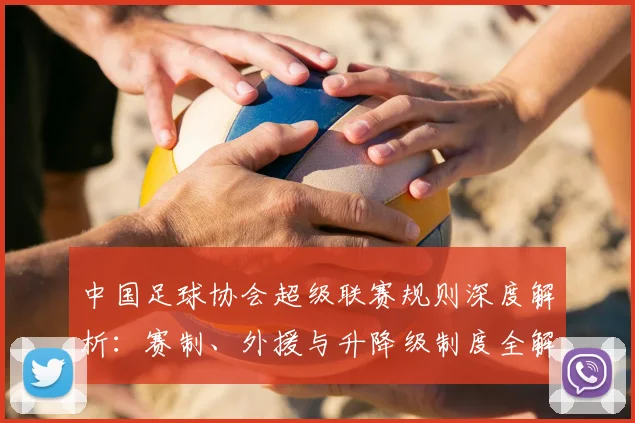 中国足球协会超级联赛规则深度解析：赛制、外援与升降级制度全解读_20260610190308