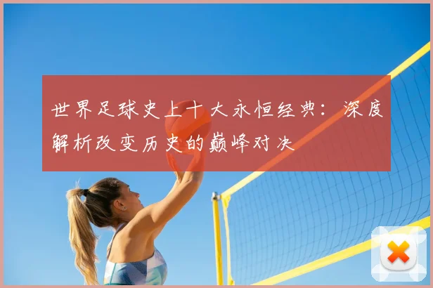 世界足球史上十大永恒经典：深度解析改变历史的巅峰对决