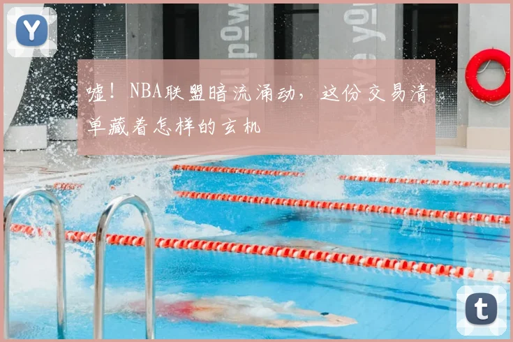 嘘！NBA联盟暗流涌动，这份交易清单藏着怎样的玄机