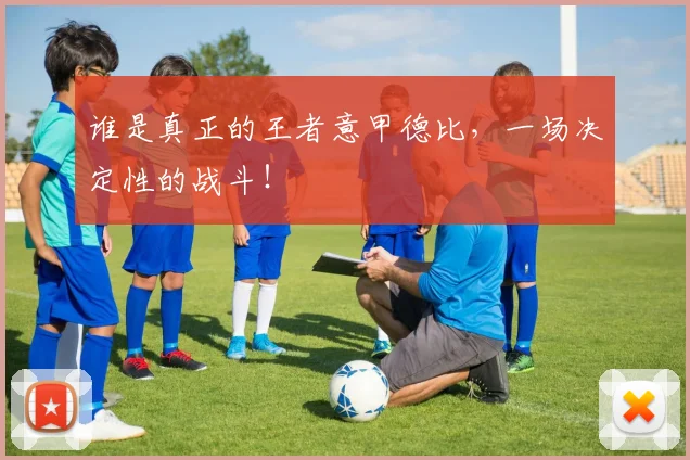 谁是真正的王者意甲德比，一场决定性的战斗！