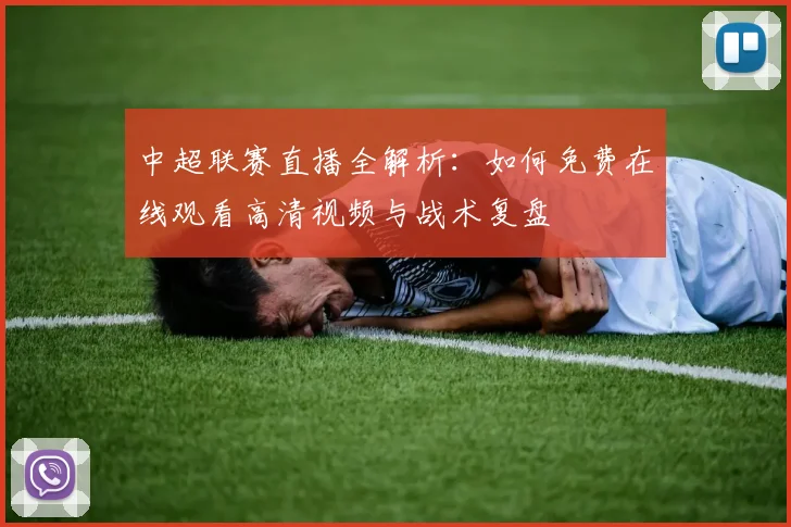 中超联赛直播全解析：如何免费在线观看高清视频与战术复盘