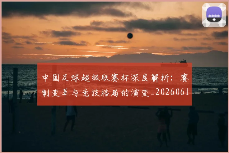 中国足球超级联赛杯深度解析:赛制变革与竞技格局的演变_20260610190317